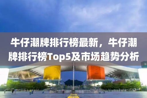 牛仔潮牌排行榜最新，牛仔潮牌排行榜Top5及市場趨勢分析