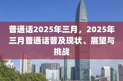 普通話2025年三月，2025年三月普通話普及現(xiàn)狀、展望與挑戰(zhàn)