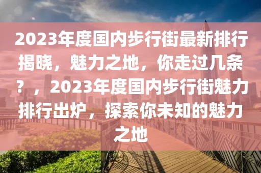 2023年度國內(nèi)步行街最新排行揭曉，魅力之地，你走過幾條？，2023年度國內(nèi)步行街魅力排行出爐，探索你未知的魅力之地