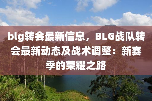 blg轉(zhuǎn)會最新信息，BLG戰(zhàn)隊轉(zhuǎn)會最新動態(tài)及戰(zhàn)術(shù)調(diào)整：新賽季的榮耀之路