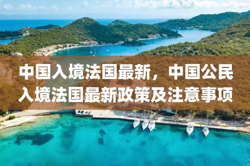 中國入境法國最新，中國公民入境法國最新政策及注意事項(xiàng)