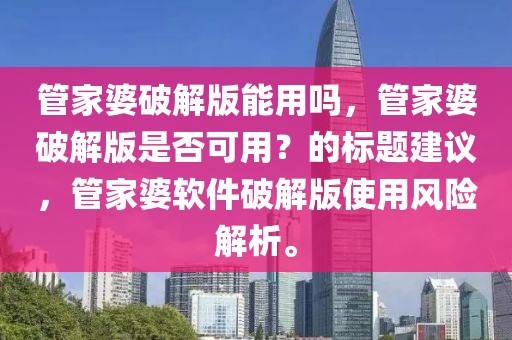 管家婆破解版能用嗎，管家婆破解版是否可用？的標(biāo)題建議，管家婆軟件破解版使用風(fēng)險(xiǎn)解析。