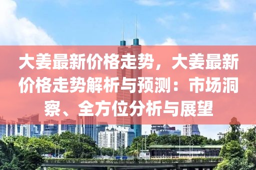 大姜最新價(jià)格走勢(shì)，大姜最新價(jià)格走勢(shì)解析與預(yù)測(cè)：市場(chǎng)洞察、全方位分析與展望