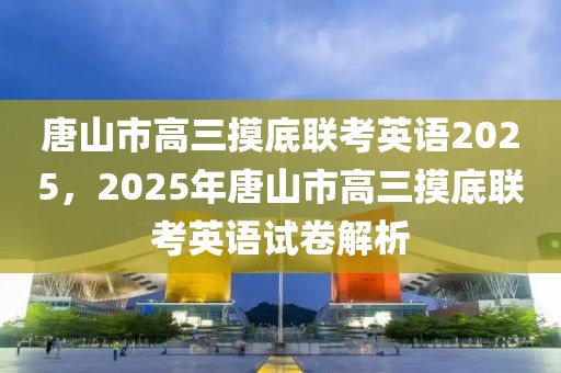 唐山市高三摸底聯(lián)考英語2025，2025年唐山市高三摸底聯(lián)考英語試卷解析