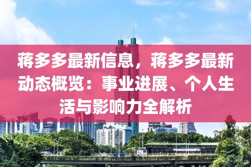 蔣多多最新信息，蔣多多最新動態(tài)概覽：事業(yè)進展、個人生活與影響力全解析