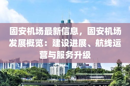 固安機場最新信息，固安機場發(fā)展概覽：建設(shè)進展、航線運營與服務(wù)升級