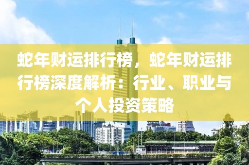 蛇年財運(yùn)排行榜，蛇年財運(yùn)排行榜深度解析：行業(yè)、職業(yè)與個人投資策略