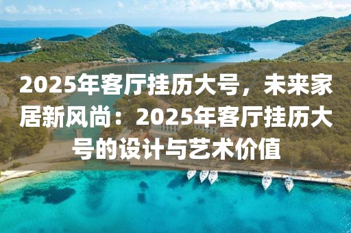 2025年客廳掛歷大號(hào)，未來家居新風(fēng)尚：2025年客廳掛歷大號(hào)的設(shè)計(jì)與藝術(shù)價(jià)值