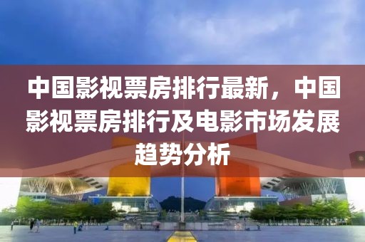 中國影視票房排行最新，中國影視票房排行及電影市場發(fā)展趨勢分析