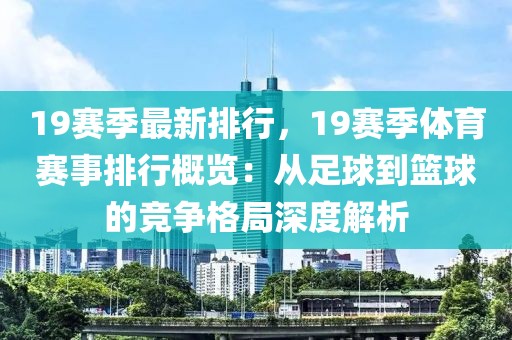 19賽季最新排行，19賽季體育賽事排行概覽：從足球到籃球的競爭格局深度解析