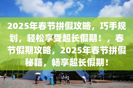 2025年春節(jié)拼假攻略，巧手規(guī)劃，輕松享受超長(zhǎng)假期！，春節(jié)假期攻略，2025年春節(jié)拼假秘籍，暢享超長(zhǎng)假期！