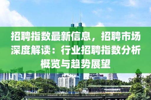 招聘指數(shù)最新信息，招聘市場(chǎng)深度解讀：行業(yè)招聘指數(shù)分析概覽與趨勢(shì)展望