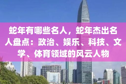 蛇年有哪些名人，蛇年杰出名人盤點：政治、娛樂、科技、文學(xué)、體育領(lǐng)域的風云人物