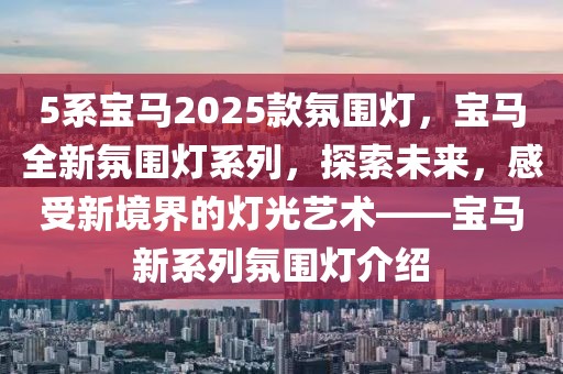 5系寶馬2025款氛圍燈，寶馬全新氛圍燈系列，探索未來(lái)，感受新境界的燈光藝術(shù)——寶馬新系列氛圍燈介紹