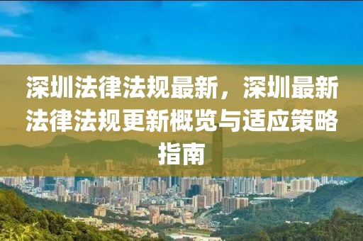 深圳法律法規(guī)最新，深圳最新法律法規(guī)更新概覽與適應(yīng)策略指南