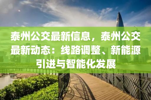 泰州公交最新信息，泰州公交最新動態(tài)：線路調(diào)整、新能源引進與智能化發(fā)展