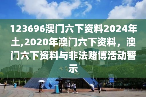 123696澳門(mén)六下資料2024年土,2020年澳門(mén)六下資料，澳門(mén)六下資料與非法賭博活動(dòng)警示