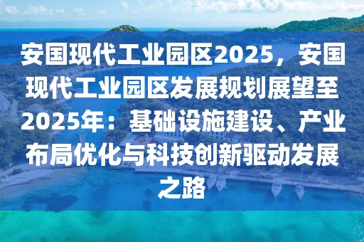 安國現(xiàn)代工業(yè)園區(qū)2025，安國現(xiàn)代工業(yè)園區(qū)發(fā)展規(guī)劃展望至2025年：基礎(chǔ)設(shè)施建設(shè)、產(chǎn)業(yè)布局優(yōu)化與科技創(chuàng)新驅(qū)動(dòng)發(fā)展之路