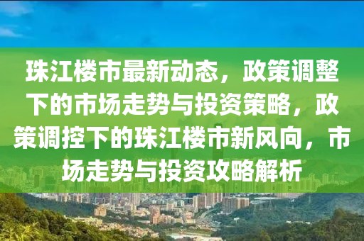 珠江樓市最新動態(tài)，政策調(diào)整下的市場走勢與投資策略，政策調(diào)控下的珠江樓市新風(fēng)向，市場走勢與投資攻略解析