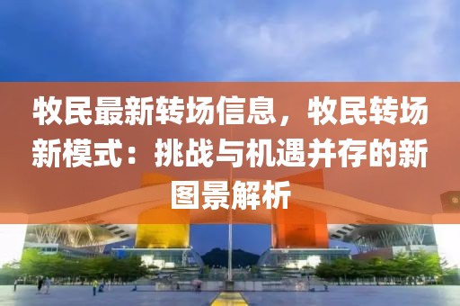 牧民最新轉場信息，牧民轉場新模式：挑戰(zhàn)與機遇并存的新圖景解析