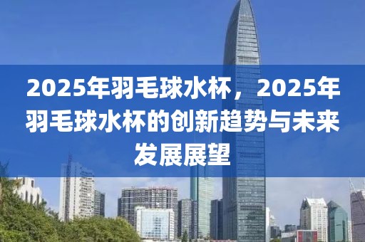 2025年羽毛球水杯，2025年羽毛球水杯的創(chuàng)新趨勢(shì)與未來(lái)發(fā)展展望