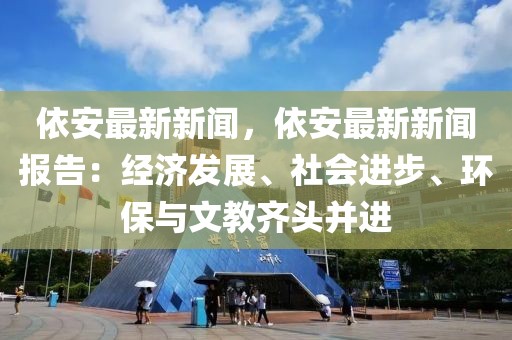 依安最新新聞，依安最新新聞報(bào)告：經(jīng)濟(jì)發(fā)展、社會進(jìn)步、環(huán)保與文教齊頭并進(jìn)