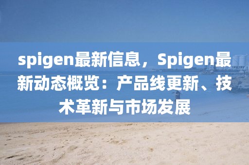 spigen最新信息，Spigen最新動態(tài)概覽：產(chǎn)品線更新、技術(shù)革新與市場發(fā)展