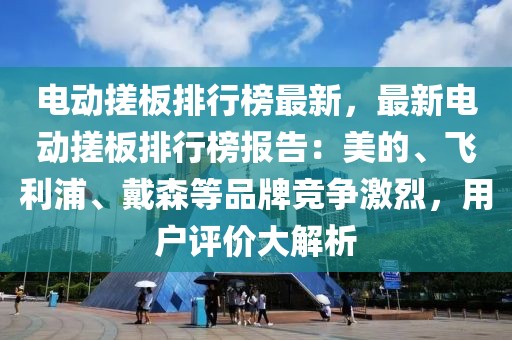 電動搓板排行榜最新，最新電動搓板排行榜報告：美的、飛利浦、戴森等品牌競爭激烈，用戶評價大解析