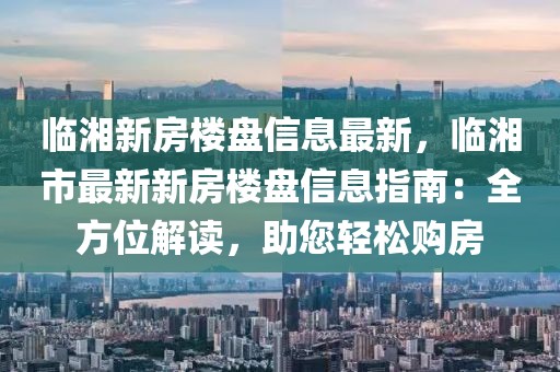 臨湘新房樓盤信息最新，臨湘市最新新房樓盤信息指南：全方位解讀，助您輕松購房