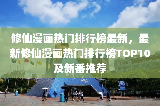 修仙漫畫熱門排行榜最新，最新修仙漫畫熱門排行榜TOP10及新番推薦