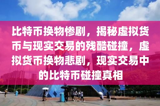 比特幣換物慘劇，揭秘虛擬貨幣與現(xiàn)實(shí)交易的殘酷碰撞，虛擬貨幣換物悲劇，現(xiàn)實(shí)交易中的比特幣碰撞真相