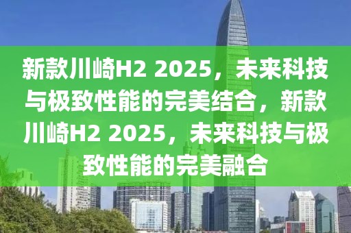 新款川崎H2 2025，未來科技與極致性能的完美結(jié)合，新款川崎H2 2025，未來科技與極致性能的完美融合