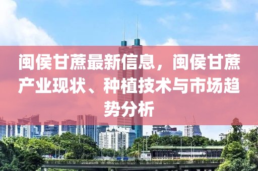 閩侯甘蔗最新信息，閩侯甘蔗產(chǎn)業(yè)現(xiàn)狀、種植技術(shù)與市場趨勢分析