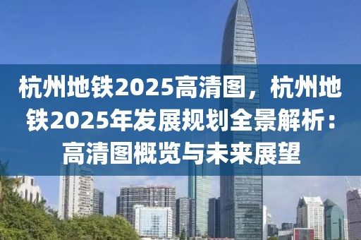 杭州地鐵2025高清圖，杭州地鐵2025年發(fā)展規(guī)劃全景解析：高清圖概覽與未來展望