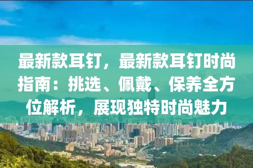 最新款耳釘，最新款耳釘時(shí)尚指南：挑選、佩戴、保養(yǎng)全方位解析，展現(xiàn)獨(dú)特時(shí)尚魅力