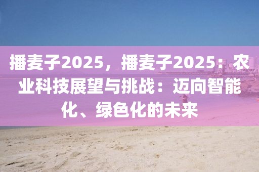 播麥子2025，播麥子2025：農(nóng)業(yè)科技展望與挑戰(zhàn)：邁向智能化、綠色化的未來(lái)