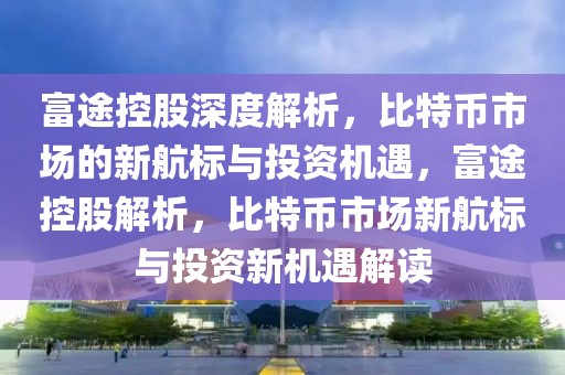 富途控股深度解析，比特幣市場的新航標與投資機遇，富途控股解析，比特幣市場新航標與投資新機遇解讀