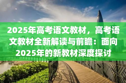 2025年高考語(yǔ)文教材，高考語(yǔ)文教材全新解讀與前瞻：面向2025年的新教材深度探討