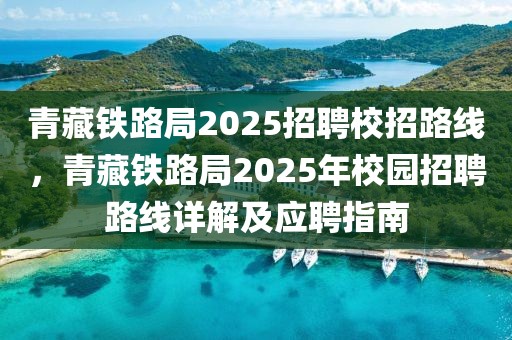 青藏鐵路局2025招聘校招路線，青藏鐵路局2025年校園招聘路線詳解及應(yīng)聘指南