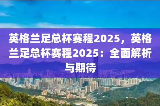 英格蘭足總杯賽程2025，英格蘭足總杯賽程2025：全面解析與期待