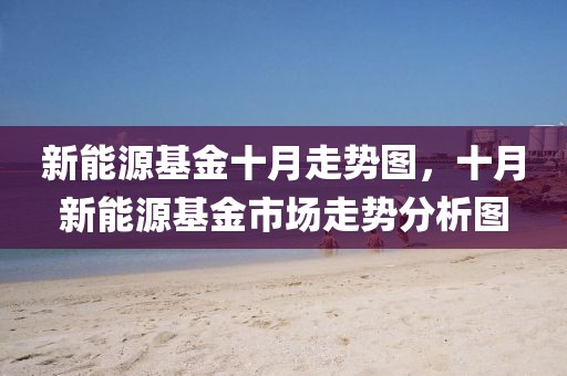 新能源基金十月走勢圖，十月新能源基金市場走勢分析圖