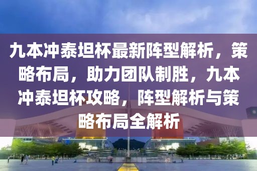 九本沖泰坦杯最新陣型解析，策略布局，助力團(tuán)隊(duì)制勝，九本沖泰坦杯攻略，陣型解析與策略布局全解析