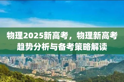 物理2025新高考，物理新高考趨勢(shì)分析與備考策略解讀