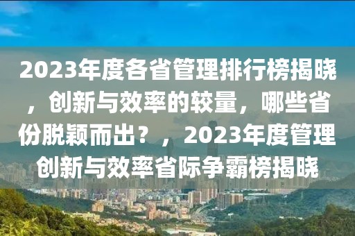 2023年度各省管理排行榜揭曉，創(chuàng)新與效率的較量，哪些省份脫穎而出？，2023年度管理創(chuàng)新與效率省際爭霸榜揭曉