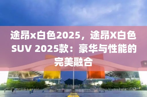 途昂x白色2025，途昂X白色SUV 2025款：豪華與性能的完美融合