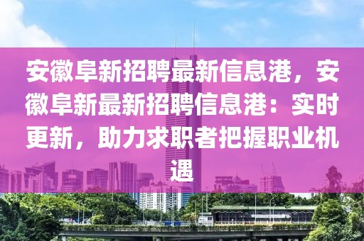 安徽阜新招聘最新信息港，安徽阜新最新招聘信息港：實時更新，助力求職者把握職業(yè)機遇