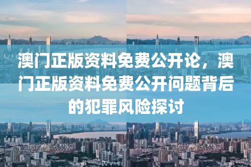 澳門正版資料免費公開論，澳門正版資料免費公開問題背后的犯罪風險探討