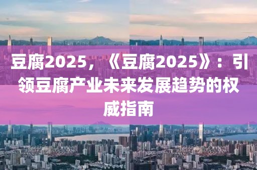 豆腐2025，《豆腐2025》：引領豆腐產(chǎn)業(yè)未來發(fā)展趨勢的權(quán)威指南