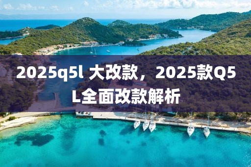 2025q5l 大改款，2025款Q5L全面改款解析