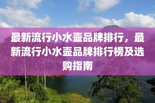 最新流行小水壺品牌排行，最新流行小水壺品牌排行榜及選購(gòu)指南